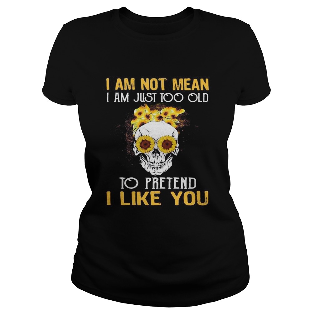Skull sunflowers i am not mean i am just too old to pretend i like you Classic Ladies