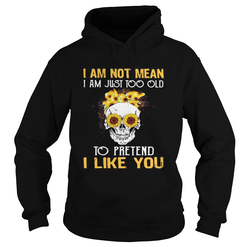Skull sunflowers i am not mean i am just too old to pretend i like you Hoodie