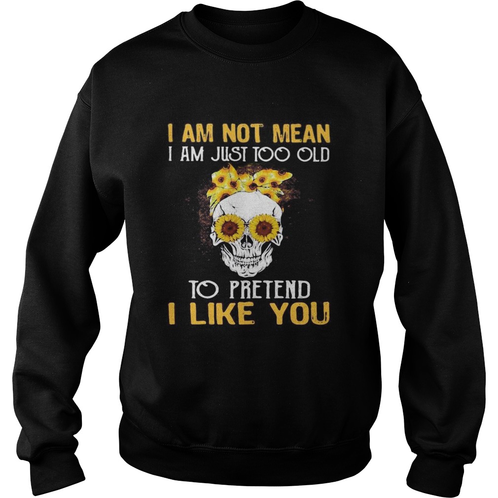 Skull sunflowers i am not mean i am just too old to pretend i like you Sweatshirt