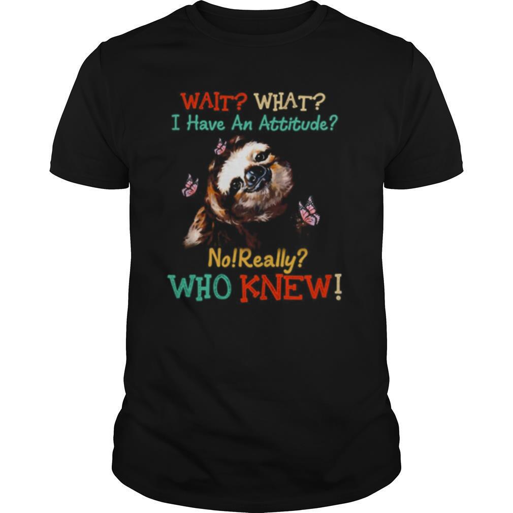 Sloth Wait What I Have An Attitude No Really Who Knew shirt