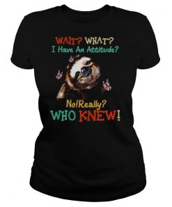 Sloth Wait What I Have An Attitude No Really Who Knew shirt