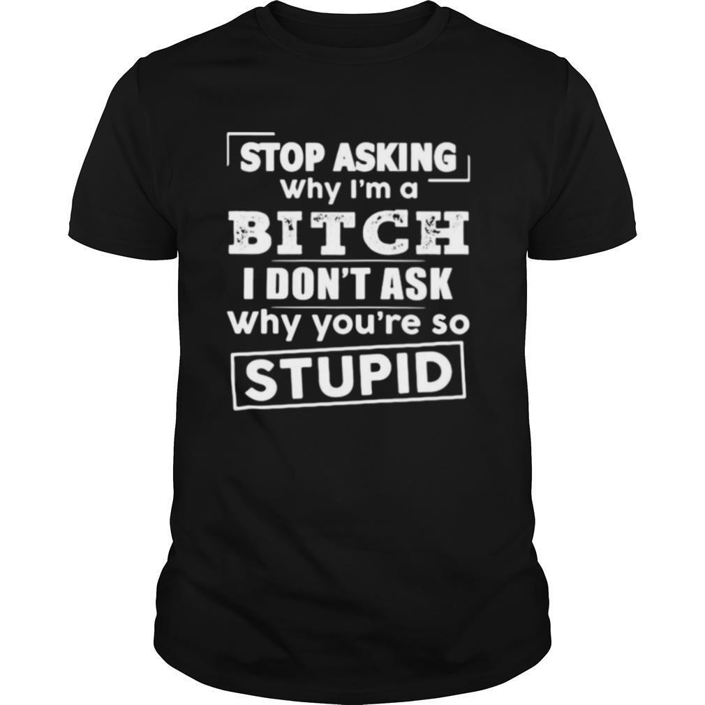 Stop asking why i’m a bitch i don’t ask why you’re so stupid shirt