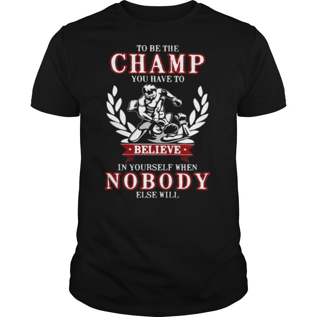 To be the champ you have to believe in yourself when nobody else will boxing shirt