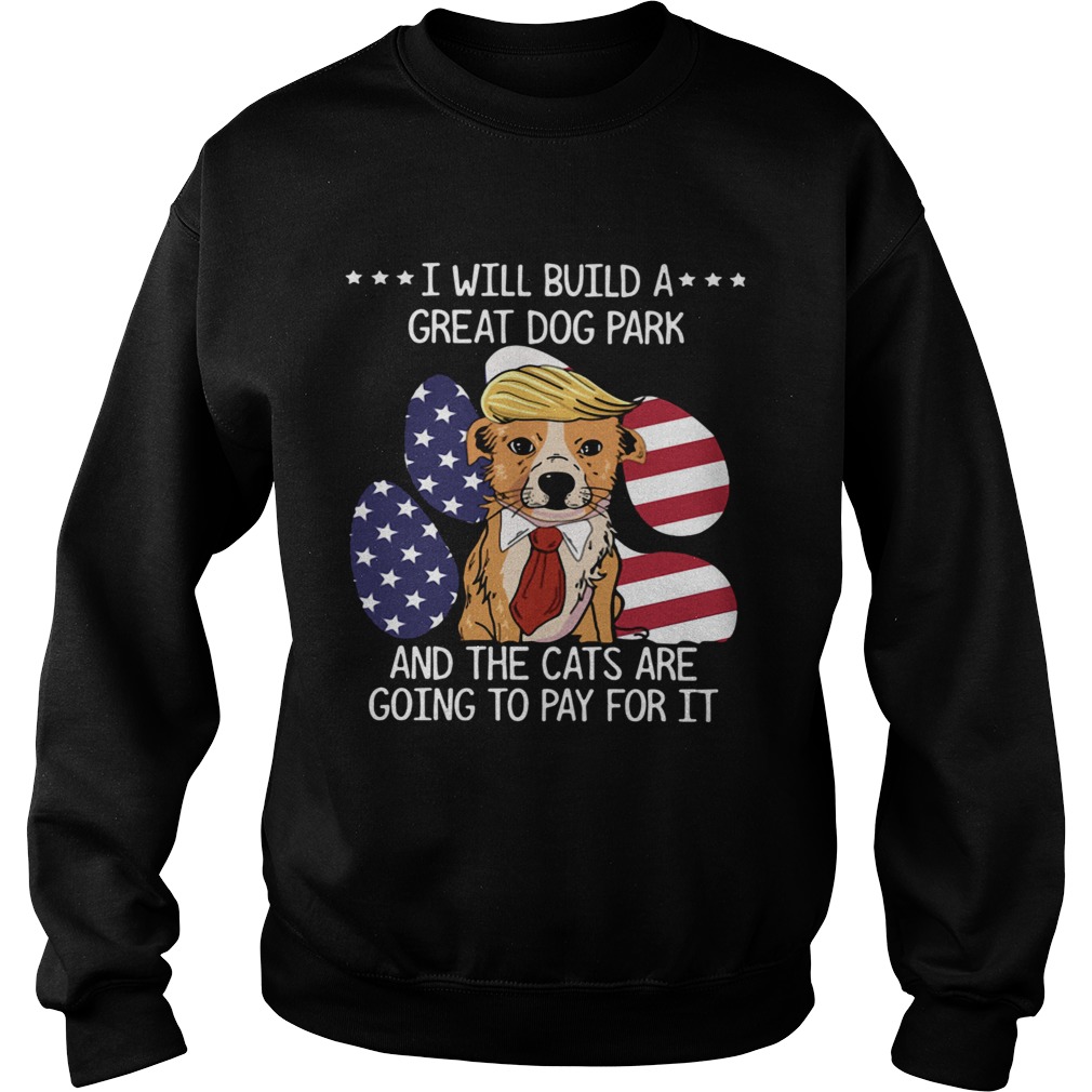 Trump I Will Build A Great Dog Park And The Cats Are Going To Pay For It Sweatshirt