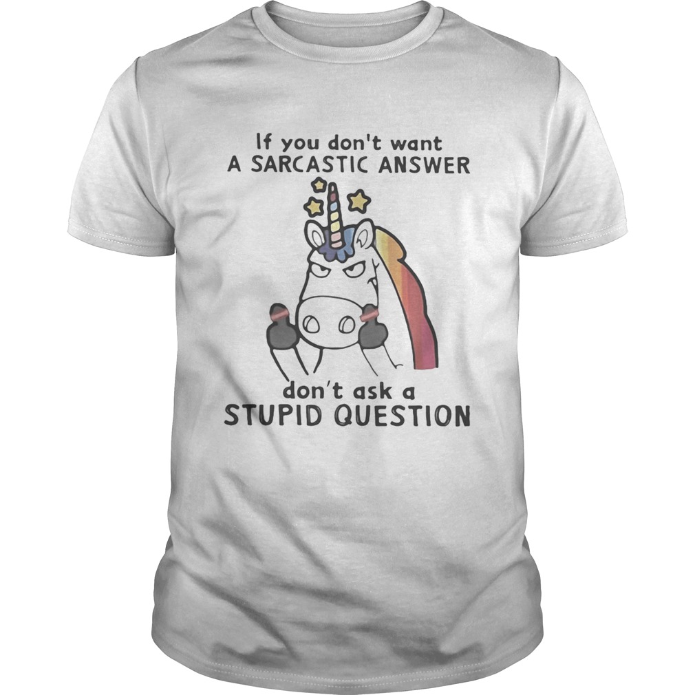 Unicorn if you dont want a sarcastic answer dont ask a stupid question shirt
