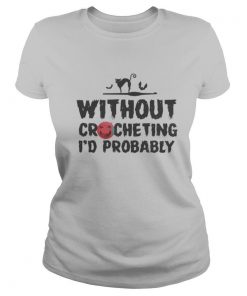 Without crocheting I’d probably hurt people shirt