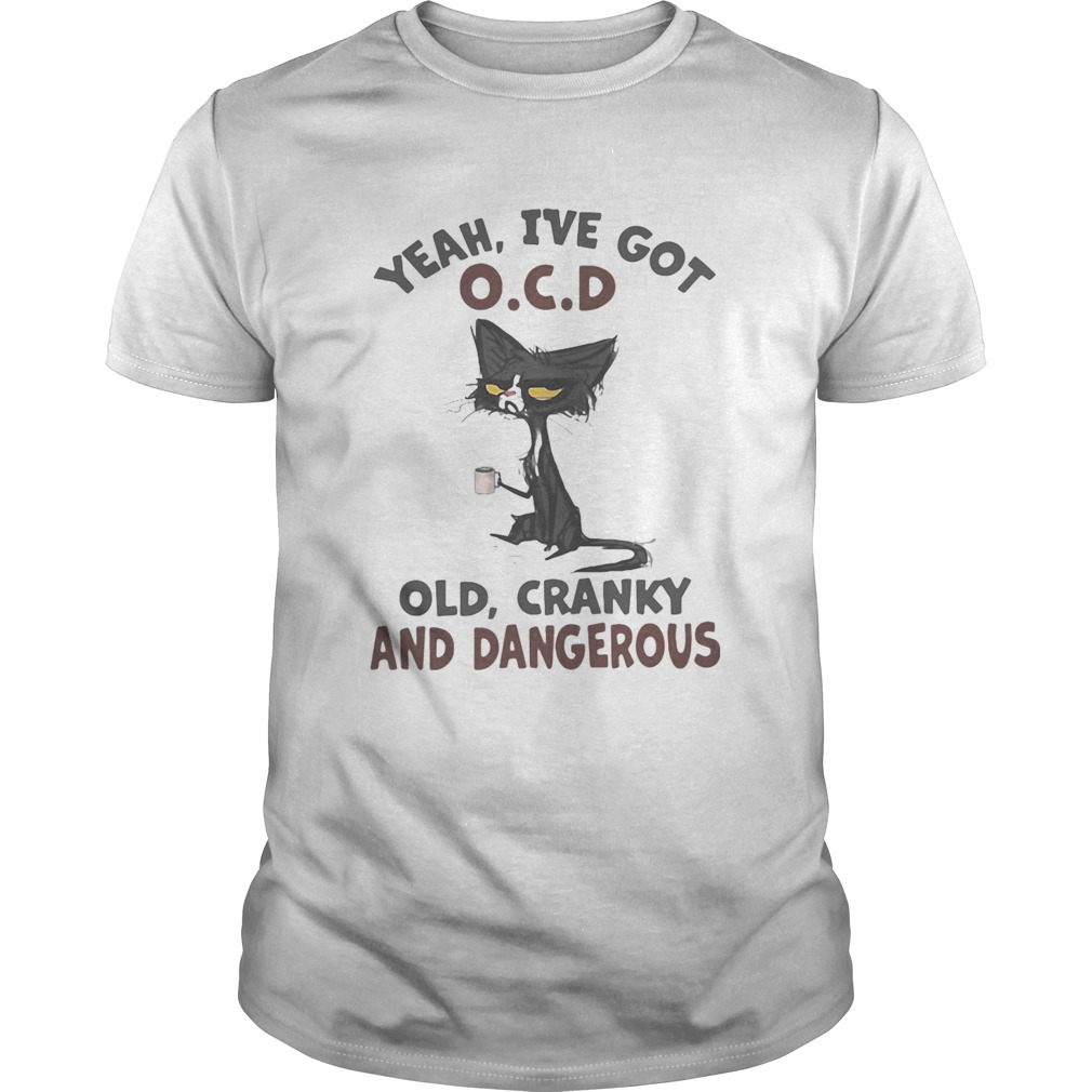 Yeah ive got ocd old cranky dangerous black cat shirt