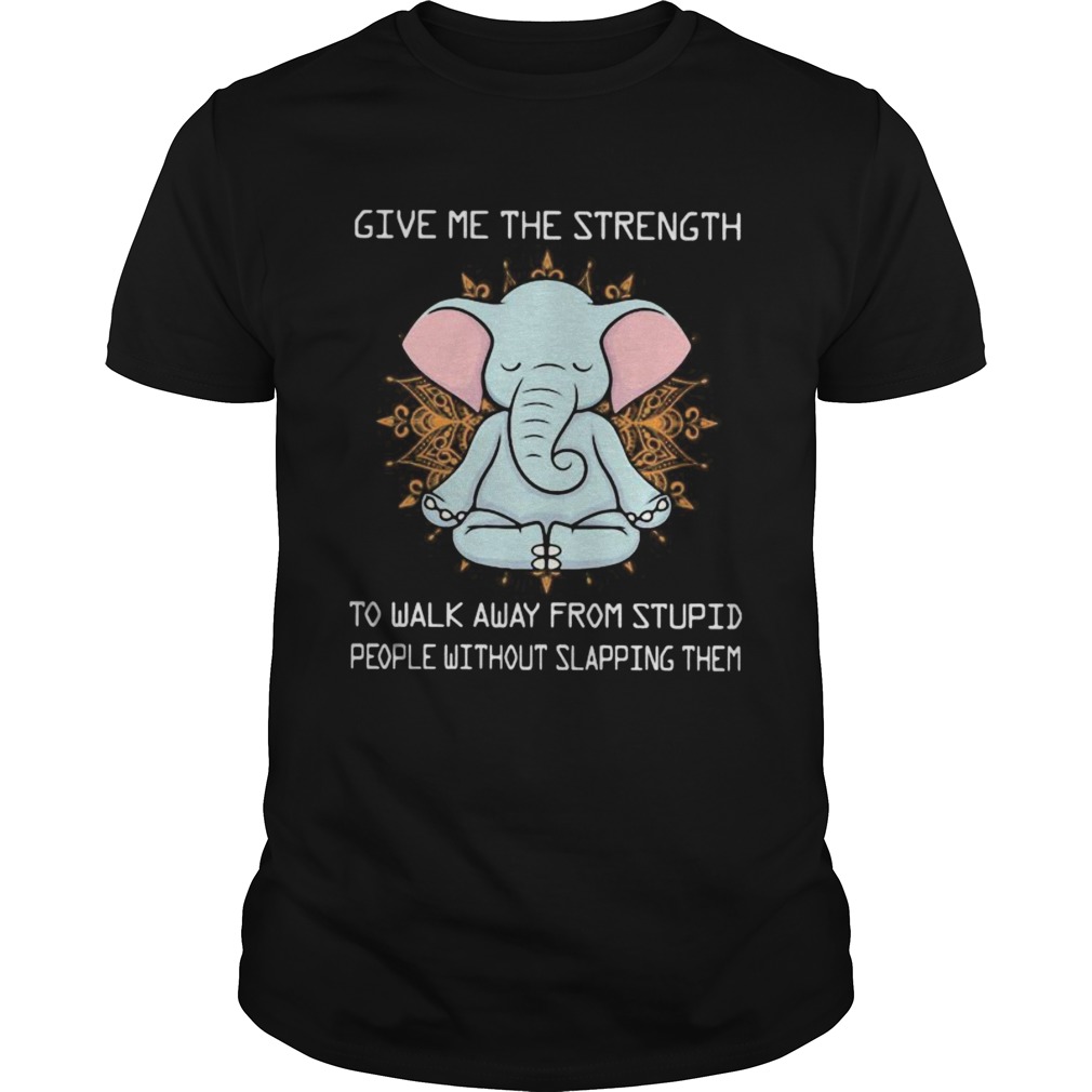 Yoga elephant give me the strength to walk away from stupid people without slapping them shirt