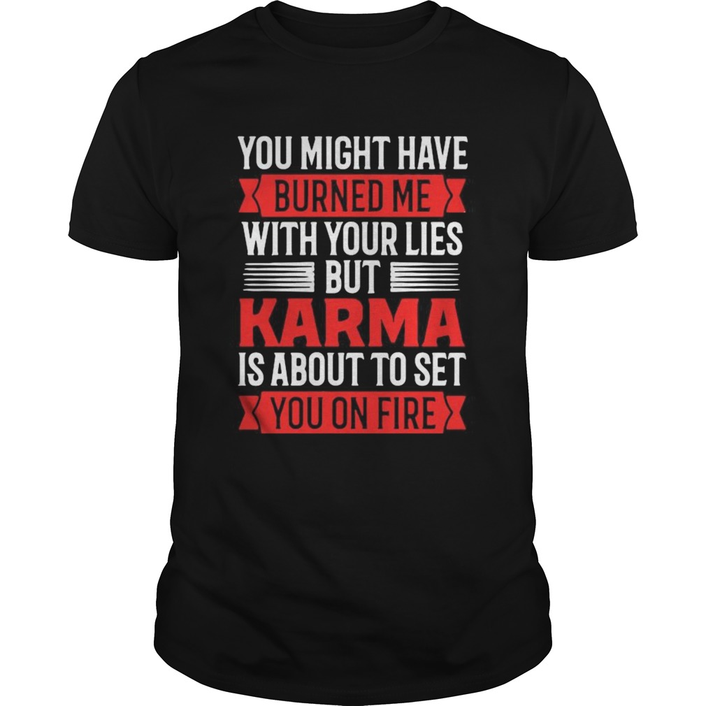 You Might Have Burned Me With Your Lies But Karma Is About To Set You On Fire Sarcasm shirt