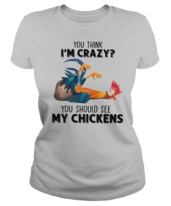 You Think I’m Crazy You Should See My Chickens shirt