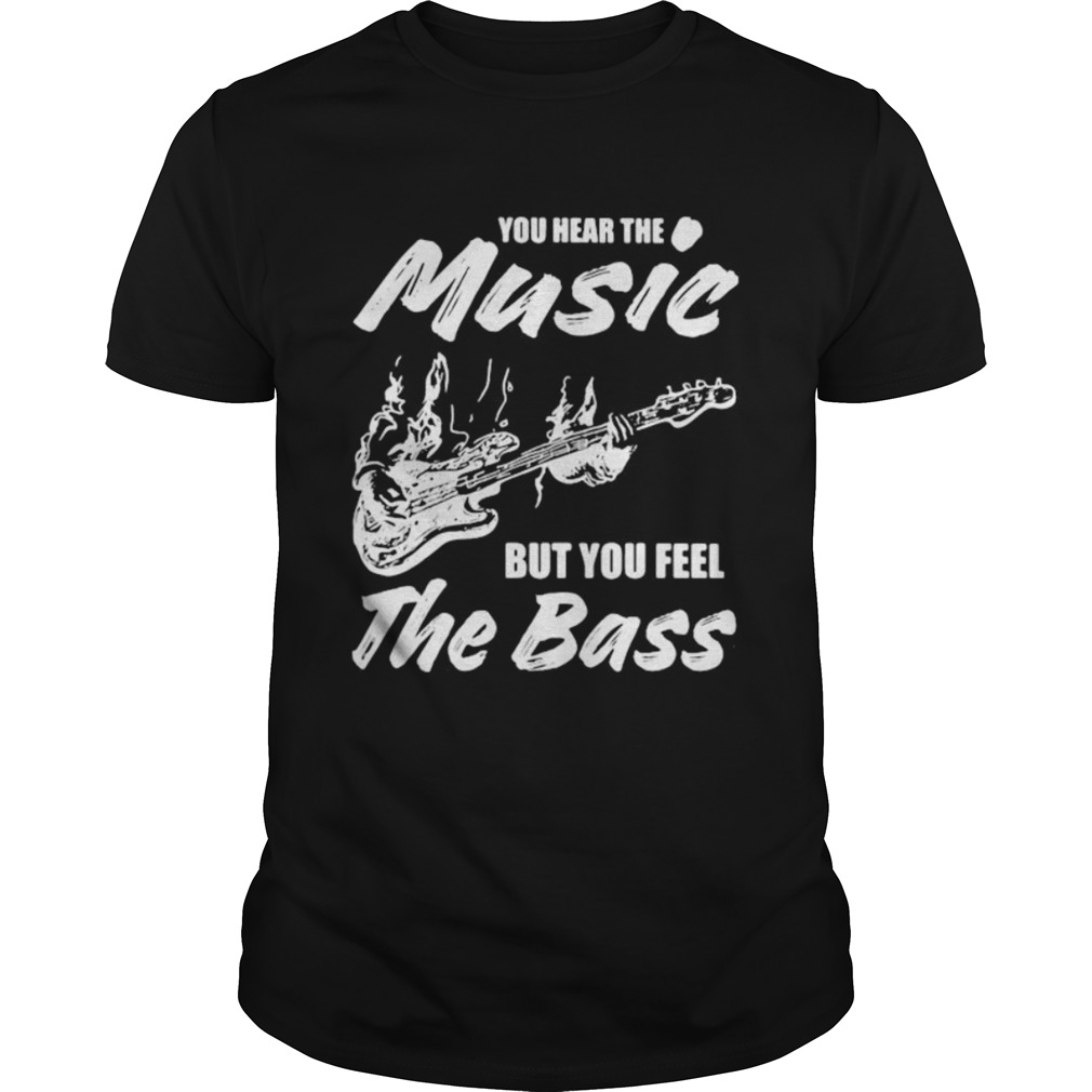 You hear the music but you feel the bass guitar shirt