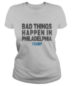 Bad Things Happen In Philadelphia Trump shirt