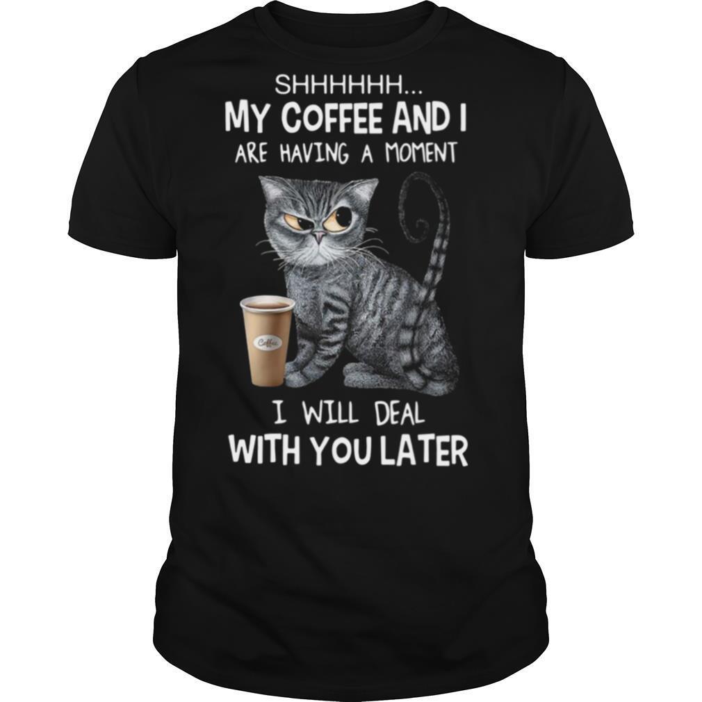 Cat Shhh My Coffee And I Are Having A Moment I Will Deal With You Later shirt