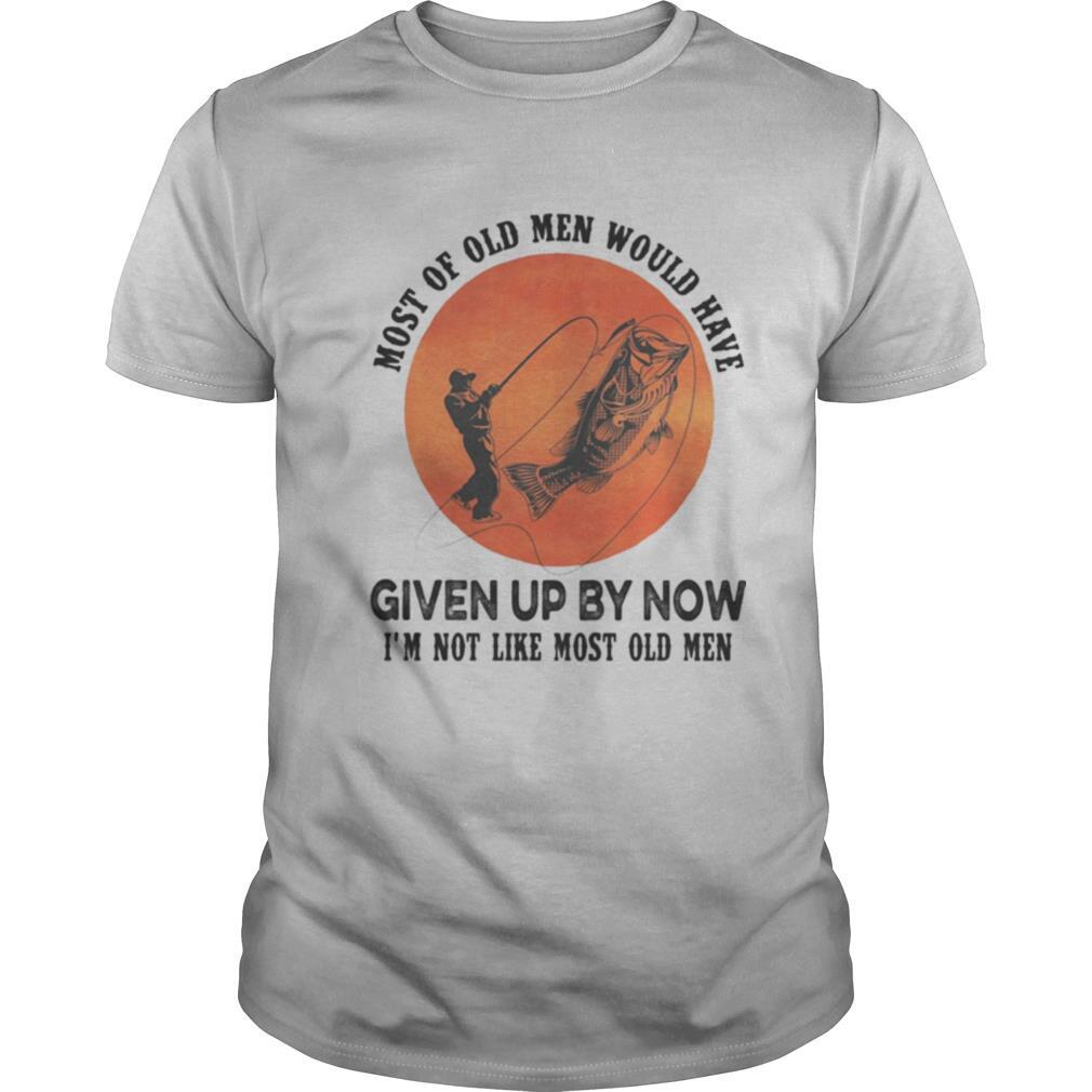 Fishing most of old men would have given up by now i’m not like most old men sunset shirt