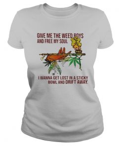 Give Me The Weed Boys And Free My Soul I Wanna Get Lost In A Sticky Bowl And Drift Away shirt