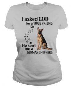 I Asked God For A True Friend So He Sent Me A German Shepherd shirt