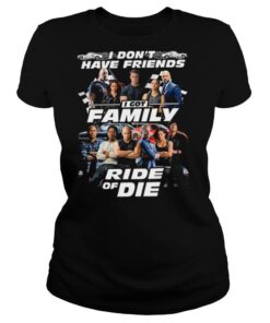 I Dont Have Friends I Got Family Ride Of Die shirt