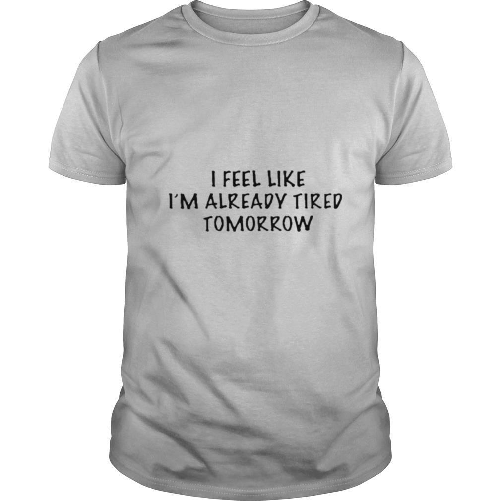 I Feel Like IM Already Tired Tomorrow shirt