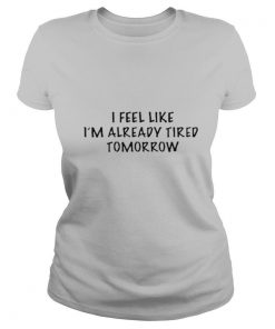 I Feel Like IM Already Tired Tomorrow shirt