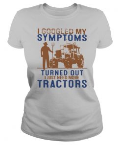 I Googled My Symptoms Turned Out I Just Need More Tractors shirt