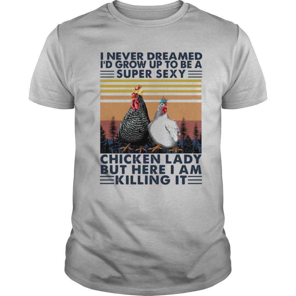 I Never Dreamed I’d Grow Up To Be A Super Sexy Chicken Lady But Here I Am Killing It shirt