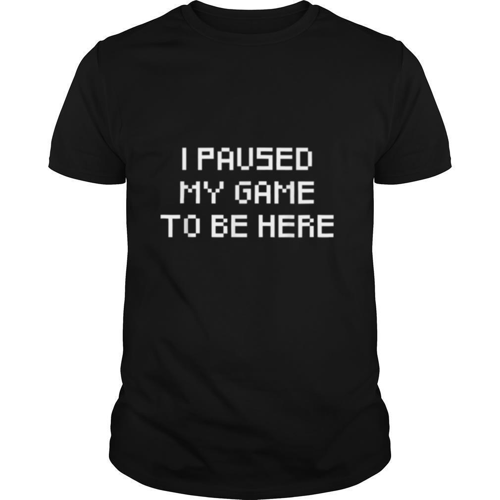I Paused My Game To Be Here shirt