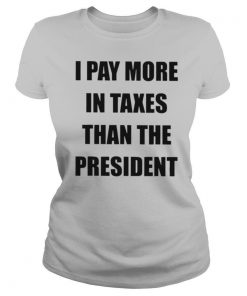 I Pay More In Taxes Than The President shirt