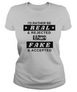 I’d Rather Be Real And Rejected Than Fake And Accepted shirt