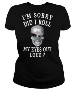 I’m Sorry Did I Roll My Eyes Out Loud Skull shirt