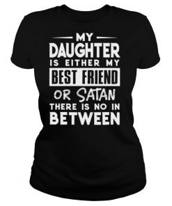 My Daughter Is Either My BFF Or Satan There Is No In Between shirt