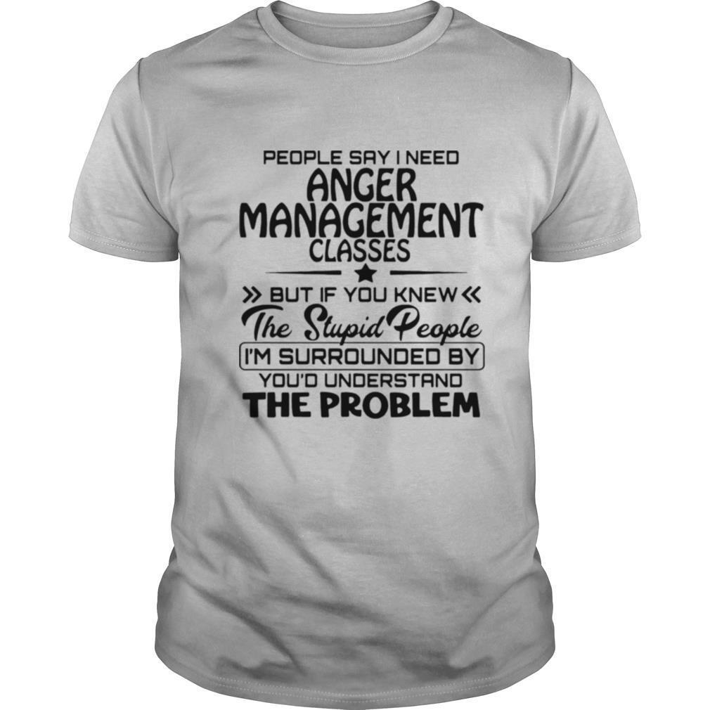 People Say I Need Anger Management Classes But If You Knew The Stupid People shirt