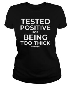 Tested Positive For Being Too Thick shirt
