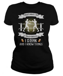 That’s what i do i train boxing i drink and i know things shirt