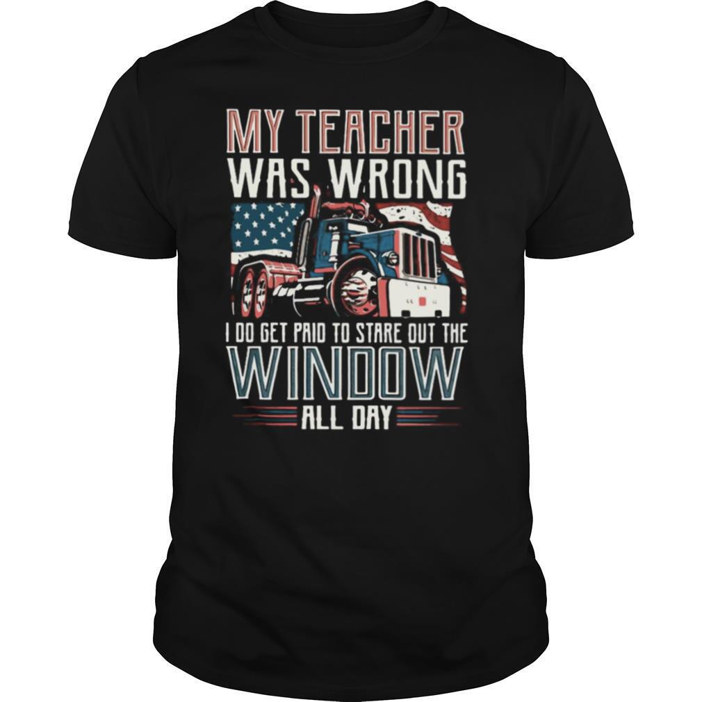 Trucker My Teacher Was Wrong I Do Get Paid To Stare Out The Window All Day shirt
