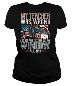 Trucker My Teacher Was Wrong I Do Get Paid To Stare Out The Window All Day shirt
