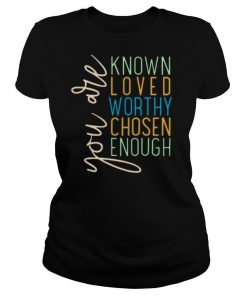 You Are Know Loved Worthy Chosen Enough shirt
