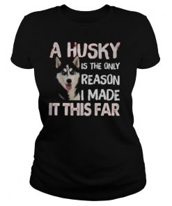A Husky Is The Only Reason I Made It This Far shirt