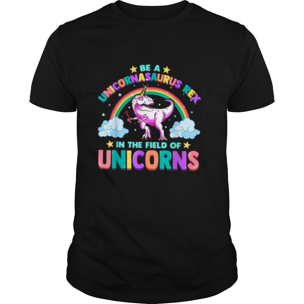Be A Unicornasaurus Rex In The Field Of Unicorns shirt