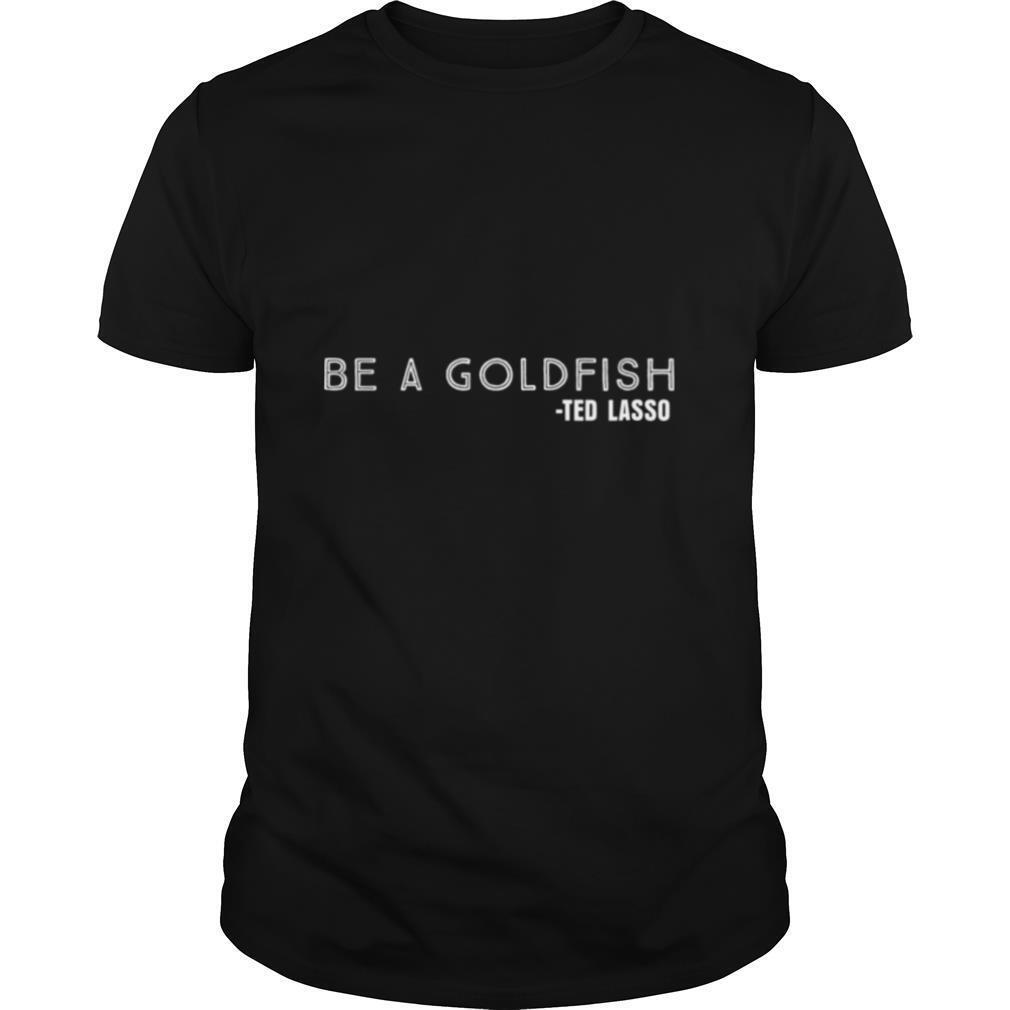 Be a Goldfish Ted Lasso shirt