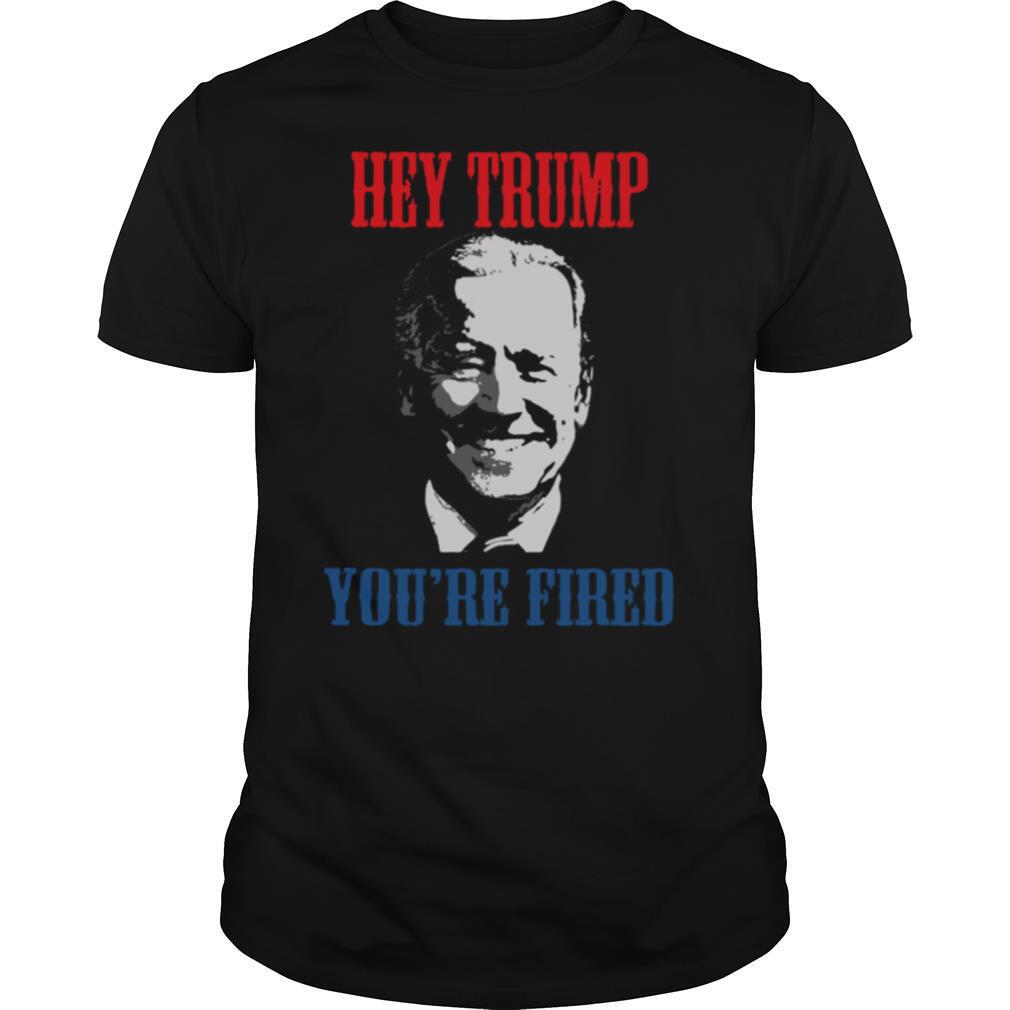 Better Joe Biden Hey Trump Youre Fired shirt