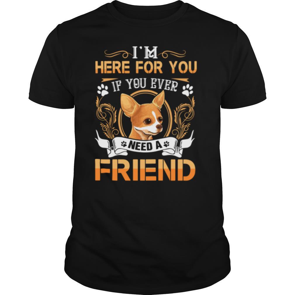Chihuahua Here Im Here For You If You Ever Need A Friend shirt