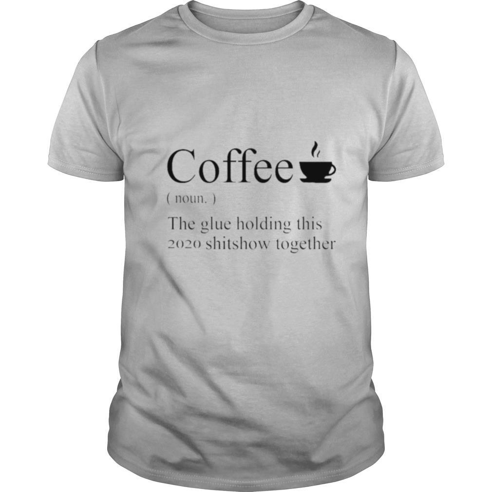 Coffee definition noun the glue holding this 2020 shitshow together shirt