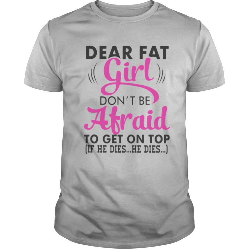 Dear Fat Girl Don’t Be Afraid To Get On Top shirt