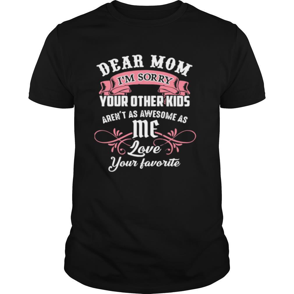 Dear Mom I’m Sorry Your Other Kids Aren’t As Awesome As Me Love Your Favorite shirt