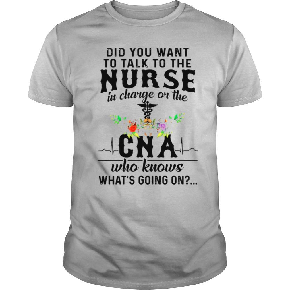 Did You Want To Talk To The Nurse In Charge On The Cna Who Knows Whats Going On shirt