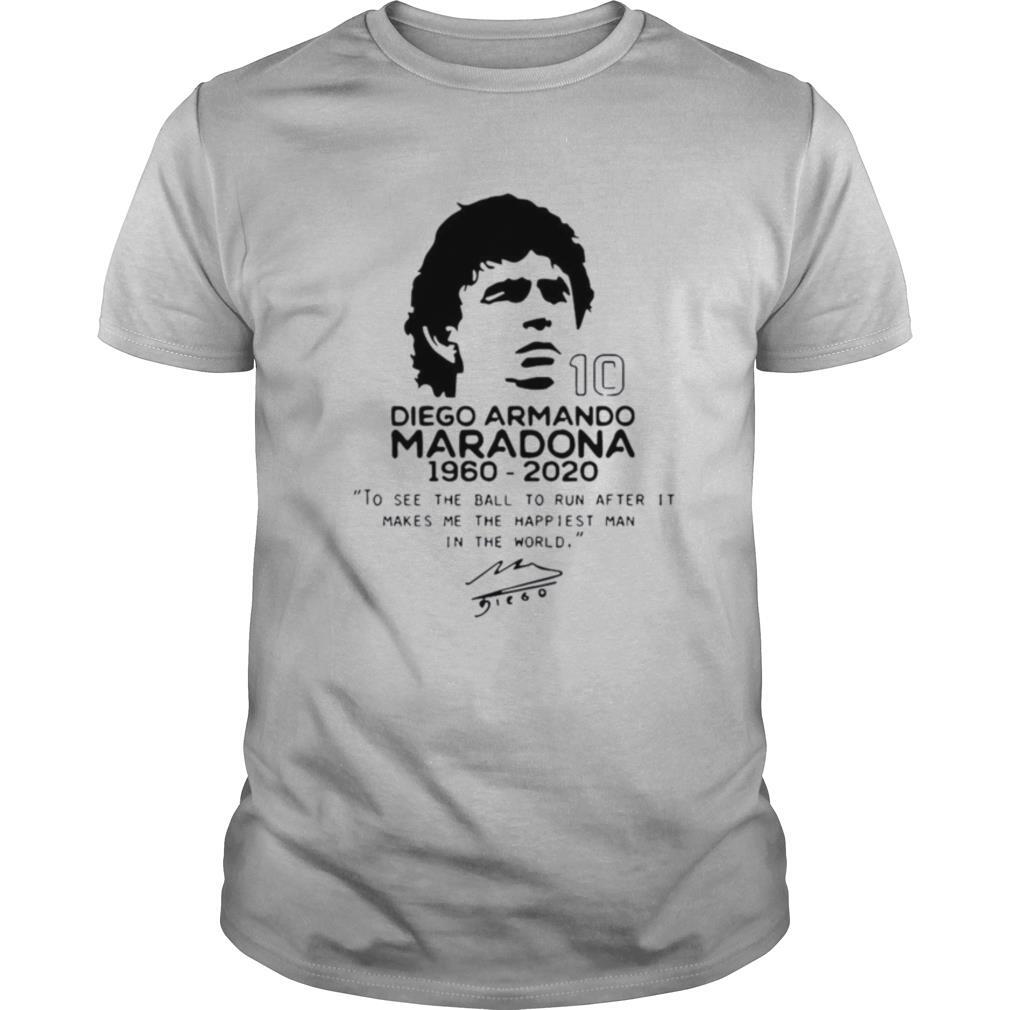 Diego Armando Maradona 10 RIP 1969 2020 To See The Ball To Run After It Makes me the happiest man in the world shirt