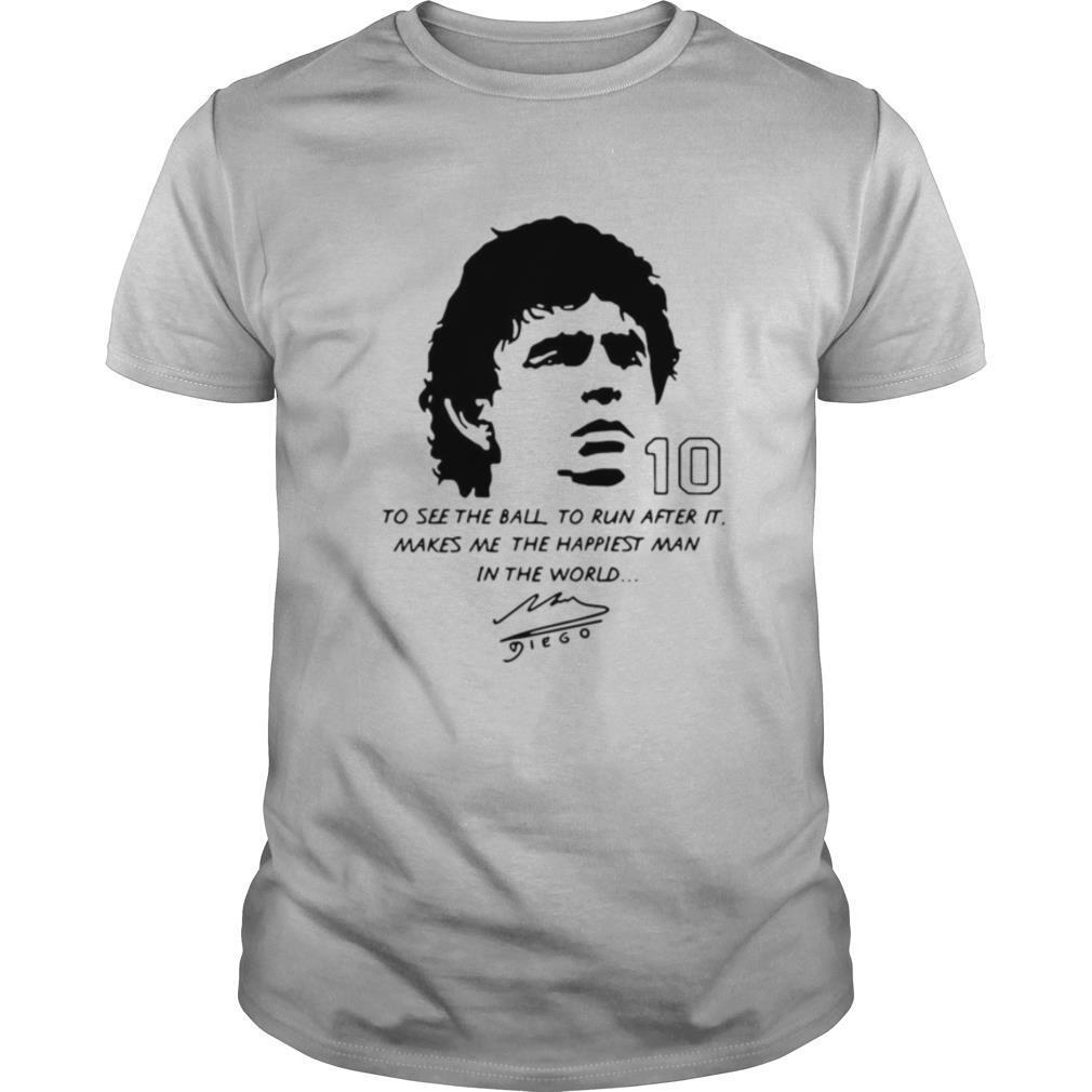 Diego Maradona To See The Ball To Run After It Makes Me The Happiest Man In The World shirt