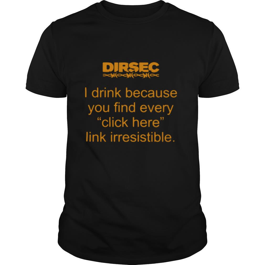 Dirsec I Drink Because You Find Every Click Here Link Irresistible shirt