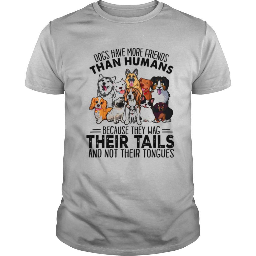 Dogs Have More Friends Than Humans Because They Wag Their Tails And Not Their Tongues shirt