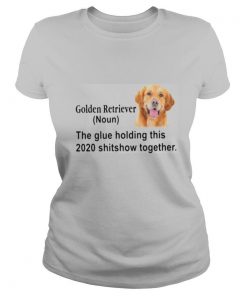 Golden Retriever The Glue Holding This 2020 Shitshow Together shirt